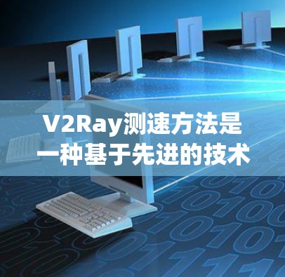 V2Ray测速方法是一种基于先进的技术,如人工智能、机器学习和5G信号处理的无线上网射频网络(V2R)设备性能测量体系。它主要通过以下方式提升设备性能和稳定性的 V2Ray测速方法是一种基于先进的技术,如人工智能、机器学习和5G信号处理的无线上网射频网络(V2R)设备性能测量体系。它主要通过以下方式提升设备性能和稳定性的