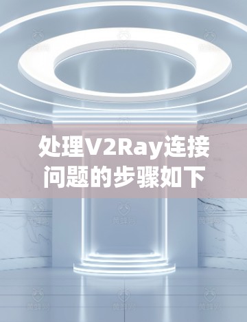 处理V2Ray连接问题的步骤如下 处理V2Ray连接问题的步骤如下