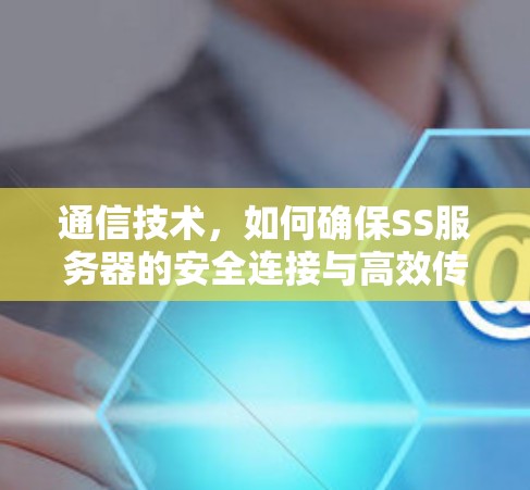 通信技术,如何确保SS服务器的安全连接与高效传输 通信技术,如何确保SS服务器的安全连接与高效传输