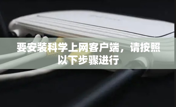 要安装科学上网客户端,请按照以下步骤进行 要安装科学上网客户端,请按照以下步骤进行