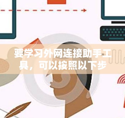 要学习外网连接助手工具,可以按照以下步骤进行 要学习外网连接助手工具,可以按照以下步骤进行
