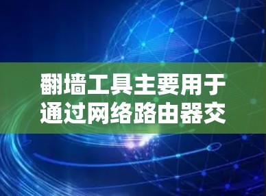 翻墙工具主要用于通过网络路由器交换信息,如中文信息翻译成英文发送至目标设备。以下是获取和安装翻墙工具的步骤 翻墙工具主要用于通过网络路由器交换信息,如中文信息翻译成英文发送至目标设备。以下是获取和安装翻墙工具的步骤