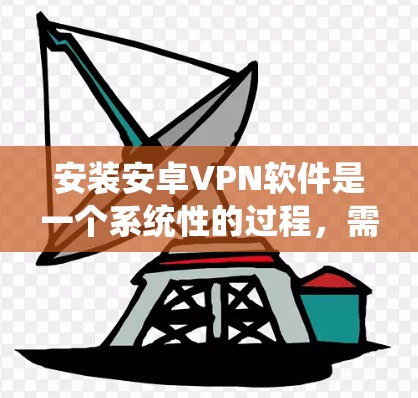 安装安卓VPN软件是一个系统性的过程,需要遵循以下步骤。以下是一个清晰的指南,帮助您顺利安装和使用安卓VPN 安装安卓VPN软件是一个系统性的过程,需要遵循以下步骤。以下是一个清晰的指南,帮助您顺利安装和使用安卓VPN