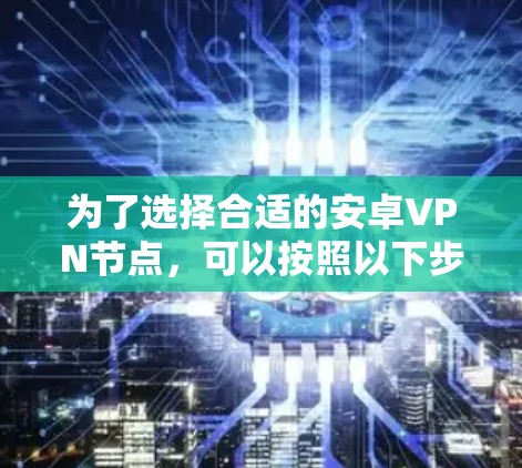 为了选择合适的安卓VPN节点,可以按照以下步骤进行 为了选择合适的安卓VPN节点,可以按照以下步骤进行