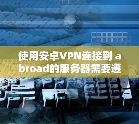 使用安卓VPN连接到 abroad的服务器需要遵循以下步骤,确保安全和顺畅。以下是详细指南 使用安卓VPN连接到 abroad的服务器需要遵循以下步骤,确保安全和顺畅。以下是详细指南