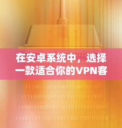 在安卓系统中,选择一款适合你的VPN客户端,首先需要考虑你的使用场景和需求。以下是一些推荐的安卓VPN应用,涵盖了不同的需求和功能 在安卓系统中,选择一款适合你的VPN客户端,首先需要考虑你的使用场景和需求。以下是一些推荐的安卓VPN应用,涵盖了不同的需求和功能