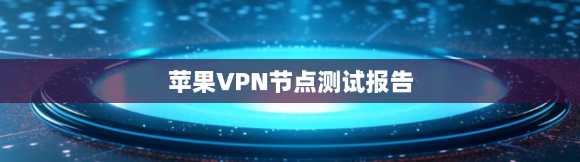 苹果VPN节点测试报告 苹果VPN节点测试报告