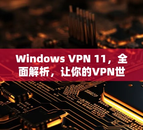 Windows VPN 11,全面解析,让你的VPN世界更精彩 Windows VPN 11,全面解析,让你的VPN世界更精彩