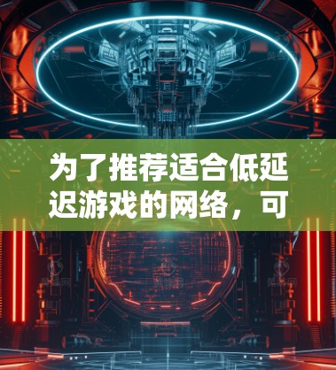 为了推荐适合低延迟游戏的网络，可以按照以下步骤进行综合考虑