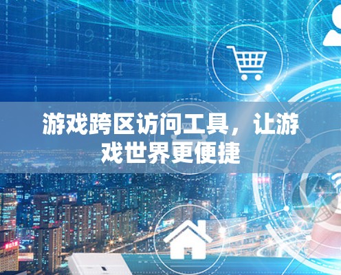 游戏跨区访问工具,让游戏世界更便捷 游戏跨区访问工具,让游戏世界更便捷