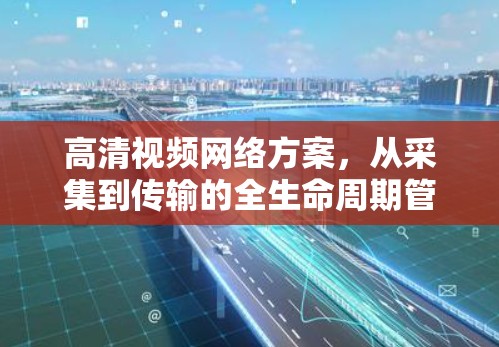 高清视频网络方案,从采集到传输的全生命周期管理 高清视频网络方案,从采集到传输的全生命周期管理