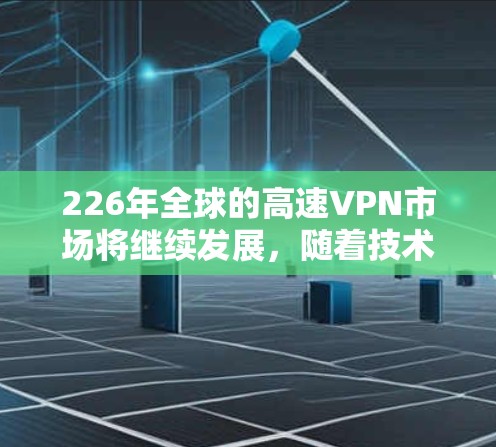 226年全球的高速VPN市场将继续发展，随着技术的进步和用户需求的多样化，会有更多创新和改进。以下是一些推荐的平台和解决方案，供你参考