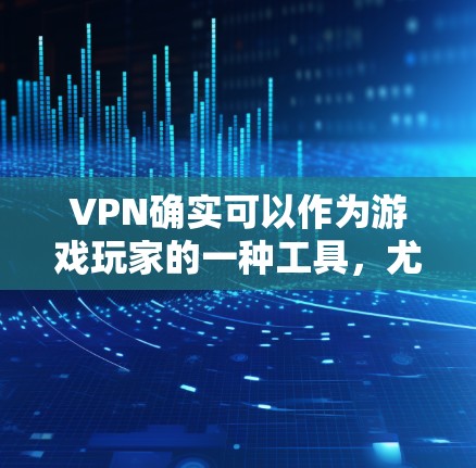 VPN确实可以作为游戏玩家的一种工具，尤其是在需要加密传输、实时更新或复杂游戏的情况下。以下是 VPN 在游戏中的应用分析