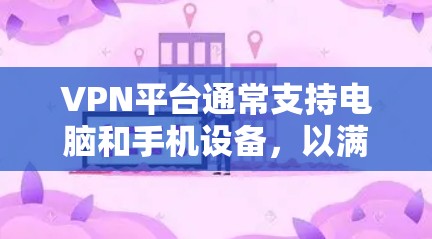 VPN平台通常支持电脑和手机设备，以满足用户在家中访问VPN服务的需求。以下是一些主要VPN平台及其对手机的支持情况