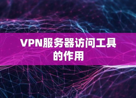 VPN服务器访问工具的作用 VPN服务器访问工具的作用