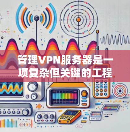 管理VPN服务器是一项复杂但关键的工程，涉及安全、管理、策略和工具等多个方面。以下是对VPN服务器管理方法的详细总结