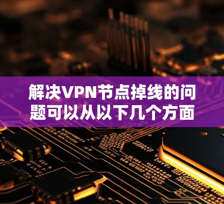 解决VPN节点掉线的问题可以从以下几个方面入手 解决VPN节点掉线的问题可以从以下几个方面入手
