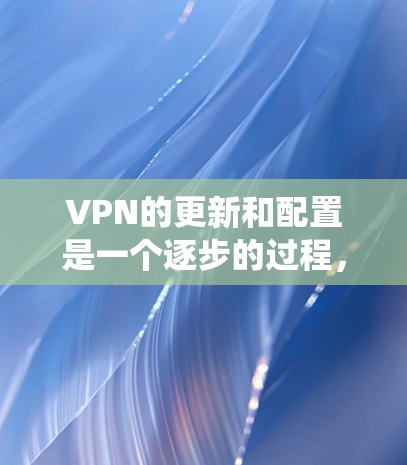 VPN的更新和配置是一个逐步的过程,需要结合基本知识和实践来掌握。以下是一个有条理的步骤指南,帮助你系统地学习如何使用VPN VPN的更新和配置是一个逐步的过程,需要结合基本知识和实践来掌握。以下是一个有条理的步骤指南,帮助你系统地学习如何使用VPN
