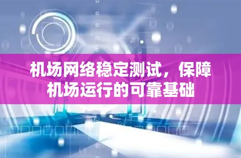 机场网络稳定测试,保障机场运行的可靠基础 机场网络稳定测试,保障机场运行的可靠基础