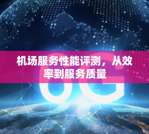 机场服务性能评测,从效率到服务质量 机场服务性能评测,从效率到服务质量