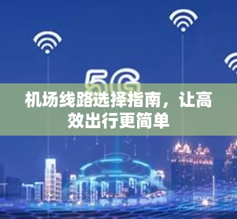 机场线路选择指南,让高效出行更简单 机场线路选择指南,让高效出行更简单