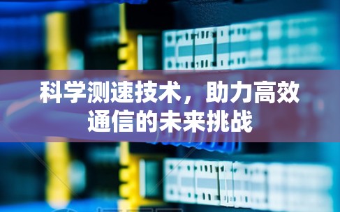 科学测速技术,助力高效通信的未来挑战 科学测速技术,助力高效通信的未来挑战