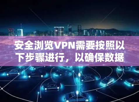 安全浏览VPN需要按照以下步骤进行,以确保数据的安全性和隐私 安全浏览VPN需要按照以下步骤进行,以确保数据的安全性和隐私