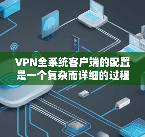 VPN全系统客户端的配置是一个复杂而详细的过程,旨在利用多个服务器来扩展VPN的覆盖范围。以下是详细的步骤和关键点 VPN全系统客户端的配置是一个复杂而详细的过程,旨在利用多个服务器来扩展VPN的覆盖范围。以下是详细的步骤和关键点