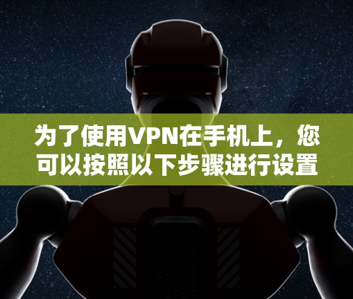 为了使用VPN在手机上,您可以按照以下步骤进行设置和连接 为了使用VPN在手机上,您可以按照以下步骤进行设置和连接