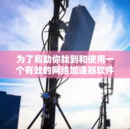 为了帮助你找到和使用一个有效的网络加速器软件,以下是一个详细的步骤指南 为了帮助你找到和使用一个有效的网络加速器软件,以下是一个详细的步骤指南