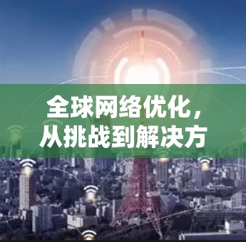 全球网络优化,从挑战到解决方案 全球网络优化,从挑战到解决方案