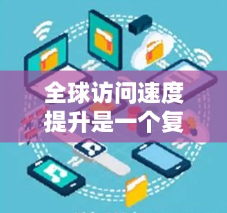 全球访问速度提升是一个复杂的现象，涉及多方面因素。以下是一些可能的原因和分析