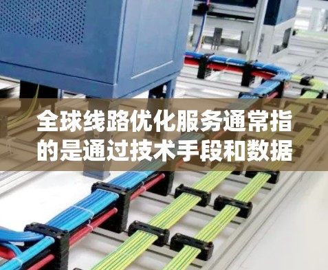 全球线路优化服务通常指的是通过技术手段和数据分析,优化全球交通、物流和交通线路的运行,以提高效率、降低成本并满足用户需求的系统。以下是一些可能涉及的全球线路优化服务,以及它们的定义和特点 全球线路优化服务通常指的是通过技术手段和数据分析,优化全球交通、物流和交通线路的运行,以提高效率、降低成本并满足用户需求的系统。以下是一些可能涉及的全球线路优化服务,以及它们的定义和特点