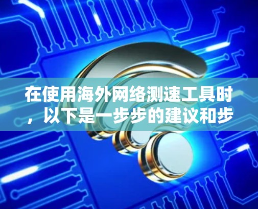 在使用海外网络测速工具时，以下是一步步的建议和步骤，帮助你更好地操作和理解工具的使用