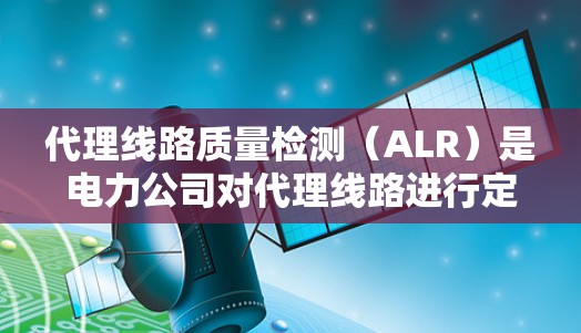 代理线路质量检测(ALR)是电力公司对代理线路进行定期检查和检验,以确保其质量和安全运行。以下是关于ALR的详细分析 代理线路质量检测(ALR)是电力公司对代理线路进行定期检查和检验,以确保其质量和安全运行。以下是关于ALR的详细分析