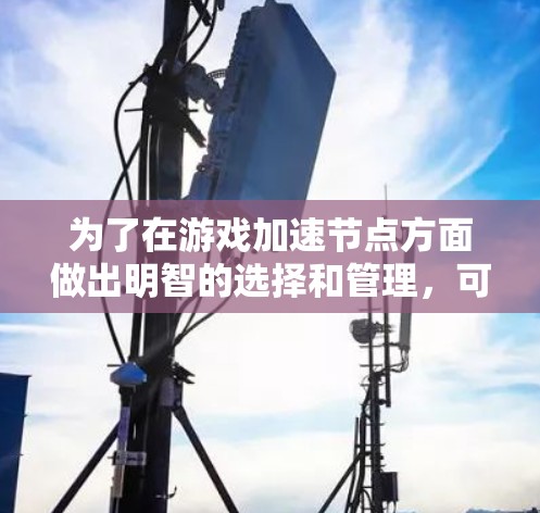 为了在游戏加速节点方面做出明智的选择和管理,可以按照以下步骤进行 为了在游戏加速节点方面做出明智的选择和管理,可以按照以下步骤进行