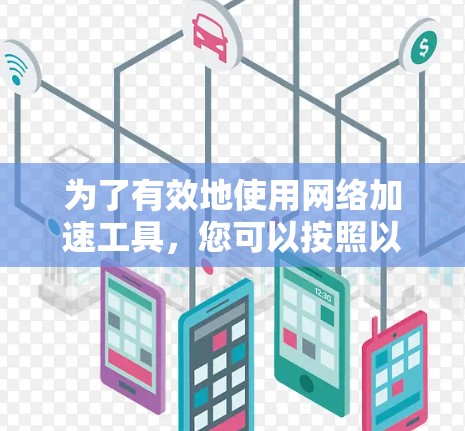 为了有效地使用网络加速工具,您可以按照以下步骤进行 为了有效地使用网络加速工具,您可以按照以下步骤进行