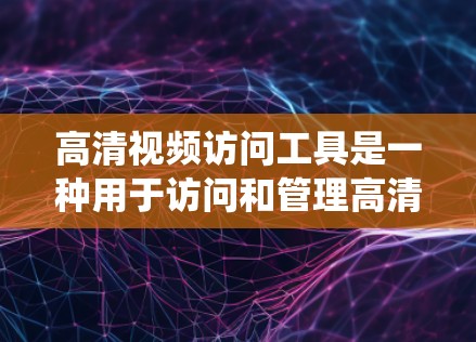 高清视频访问工具是一种用于访问和管理高清视频资源的软件或系统。以下是几种常见的高清视频访问工具及其功能 高清视频访问工具是一种用于访问和管理高清视频资源的软件或系统。以下是几种常见的高清视频访问工具及其功能