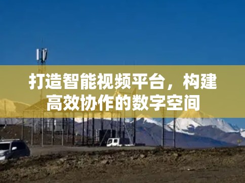 打造智能视频平台,构建高效协作的数字空间 打造智能视频平台,构建高效协作的数字空间