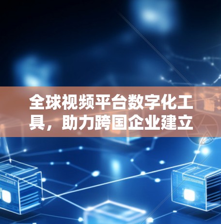 全球视频平台数字化工具,助力跨国企业建立视频沟通新渠道 全球视频平台数字化工具,助力跨国企业建立视频沟通新渠道