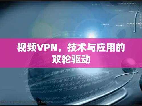 视频VPN,技术与应用的双轮驱动 视频VPN,技术与应用的双轮驱动