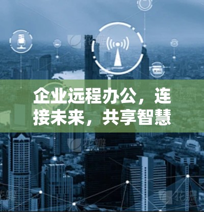 企业远程办公,连接未来,共享智慧 企业远程办公,连接未来,共享智慧