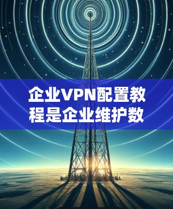 企业VPN配置教程是企业维护数据安全、防止未经授权访问的重要步骤。以下是对该教程的详细指南 企业VPN配置教程是企业维护数据安全、防止未经授权访问的重要步骤。以下是对该教程的详细指南