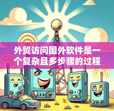 外贸访问国外软件是一个复杂且多步骤的过程,涉及法律、安全性和市场调研等多个方面。以下是对该过程的详细分析和建议 外贸访问国外软件是一个复杂且多步骤的过程,涉及法律、安全性和市场调研等多个方面。以下是对该过程的详细分析和建议