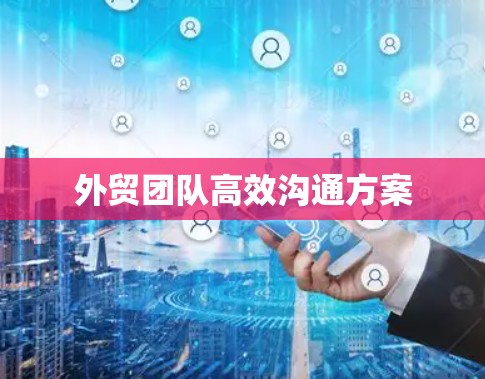 外贸团队高效沟通方案 外贸团队高效沟通方案