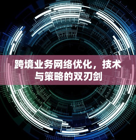 跨境业务网络优化,技术与策略的双刃剑 跨境业务网络优化,技术与策略的双刃剑