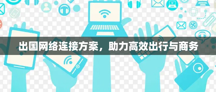 出国网络连接方案，助力高效出行与商务
