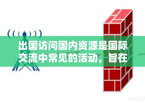 出国访问国内资源是国际交流中常见的活动,旨在获取国内信息、合作机会或学习新知识。以下是一些通用的出国访问国内资源的建议和方法 出国访问国内资源是国际交流中常见的活动,旨在获取国内信息、合作机会或学习新知识。以下是一些通用的出国访问国内资源的建议和方法