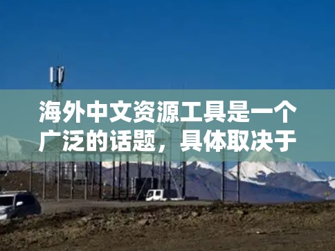 海外中文资源工具是一个广泛的话题,具体取决于你的需求。以下是一些常见的海外中文资源工具和它们的用途 海外中文资源工具是一个广泛的话题,具体取决于你的需求。以下是一些常见的海外中文资源工具和它们的用途