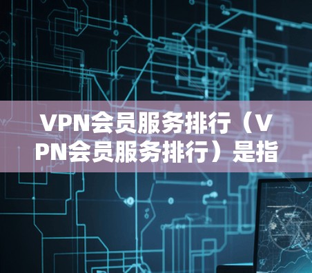 VPN会员服务排行(VPN会员服务排行)是指根据用户的行为、习惯、需求等,对VPN会员分层排列,以确保资源的高效利用和用户体验的提升。以下是一个详细的VPN会员服务排行的分析和步骤 VPN会员服务排行(VPN会员服务排行)是指根据用户的行为、习惯、需求等,对VPN会员分层排列,以确保资源的高效利用和用户体验的提升。以下是一个详细的VPN会员服务排行的分析和步骤